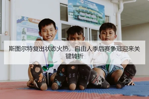 斯图尔特复出状态火热，自由人季后赛争冠迎来关键转折